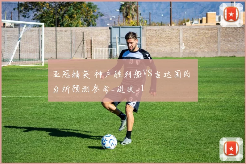 亚冠精英 神户胜利船VS吉达国民 分析预测参考_进攻_1