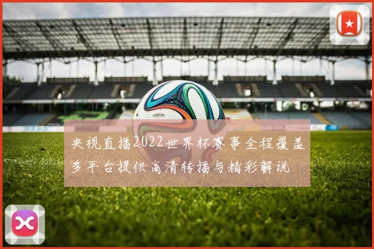 央视直播2022世界杯赛事全程覆盖多平台提供高清转播与精彩解说