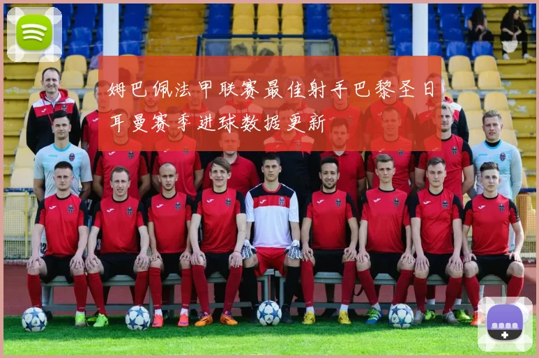 姆巴佩法甲联赛最佳射手巴黎圣日耳曼赛季进球数据更新