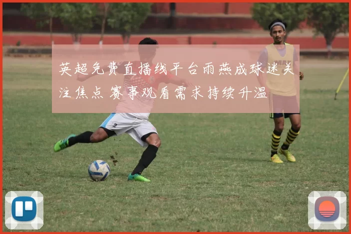 英超免费直播线平台雨燕成球迷关注焦点 赛事观看需求持续升温