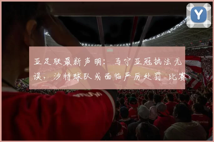 亚足联最新声明：马宁亚冠执法无误，沙特球队或面临严厉处罚_比赛_中国裁判_吉达