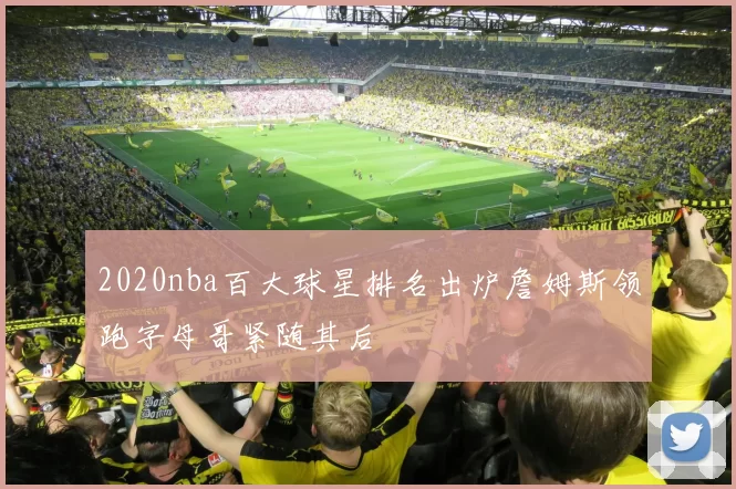 2020nba百大球星排名出炉詹姆斯领跑字母哥紧随其后