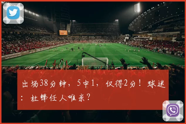 出场38分钟，5中1，仅得2分！球迷：杜锋任人唯亲？