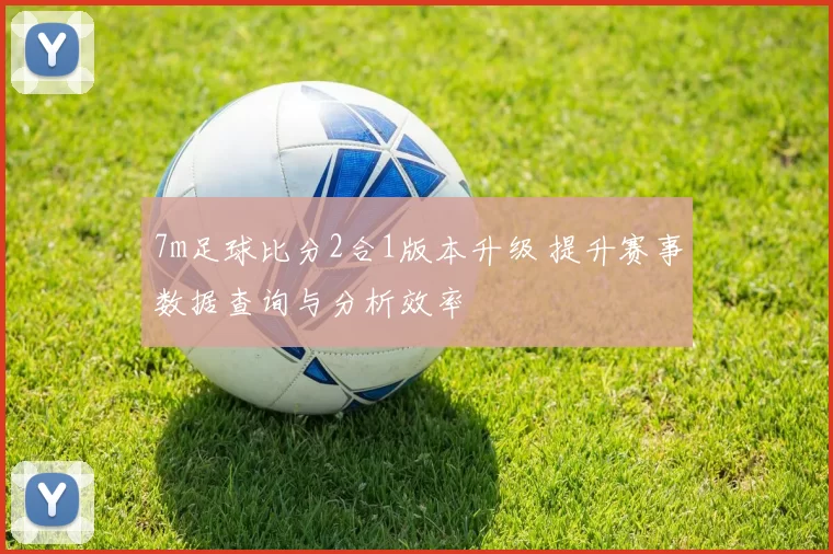 7m足球比分2合1版本升级 提升赛事数据查询与分析效率