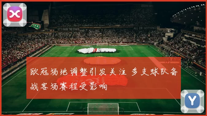 欧冠场地调整引发关注 多支球队备战客场赛程受影响