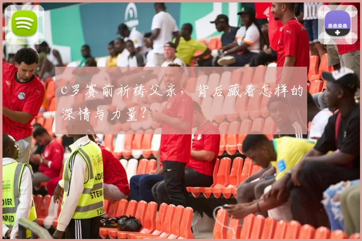 c罗赛前祈祷父亲，背后藏着怎样的深情与力量？