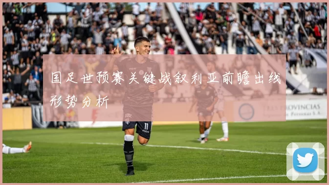 国足世预赛关键战叙利亚前瞻出线形势分析