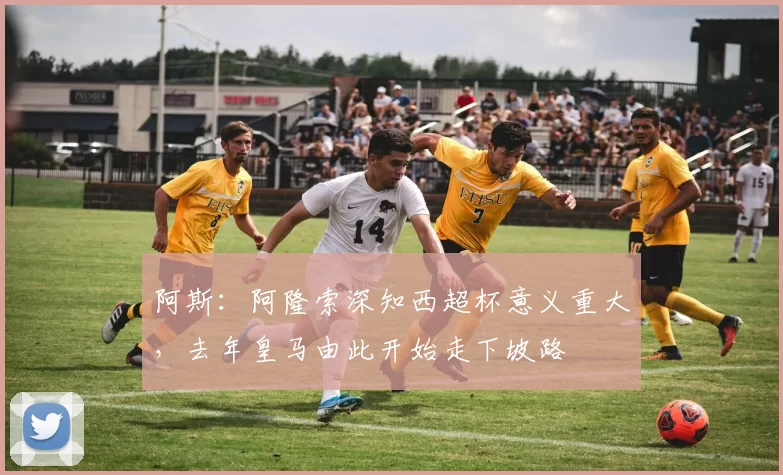 阿斯：阿隆索深知西超杯意义重大，去年皇马由此开始走下坡路