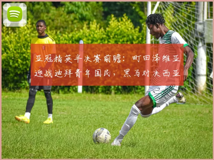 亚冠精英半决赛前瞻：町田泽维亚迎战迪拜青年国民，黑马对决西亚豪强_防守_比赛_1