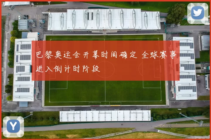 巴黎奥运会开幕时间确定 全球赛事进入倒计时阶段