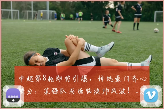 中超第8轮即将引爆，传统豪门齐心抢分，某强队或面临换帅风波！_蓉城_比赛_主场