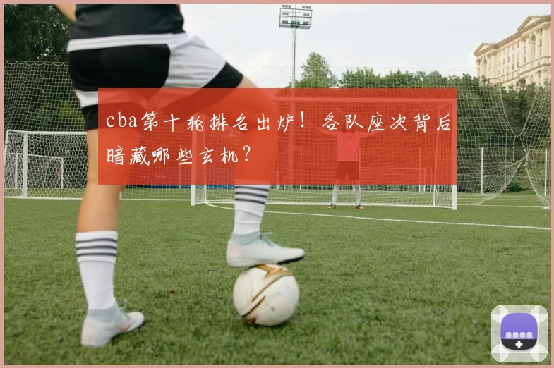 cba第十轮排名出炉！各队座次背后暗藏哪些玄机？