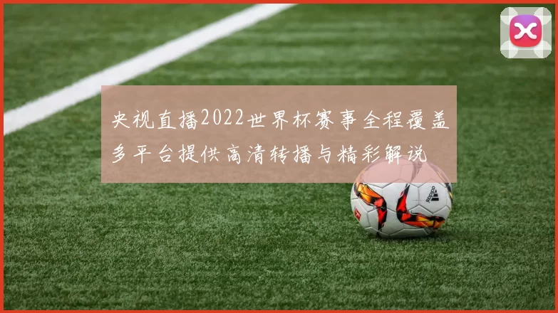 央视直播2022世界杯赛事全程覆盖多平台提供高清转播与精彩解说