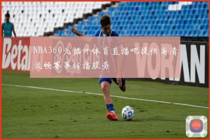 NBA360无插件体育直播吧提供高清流畅赛事转播服务