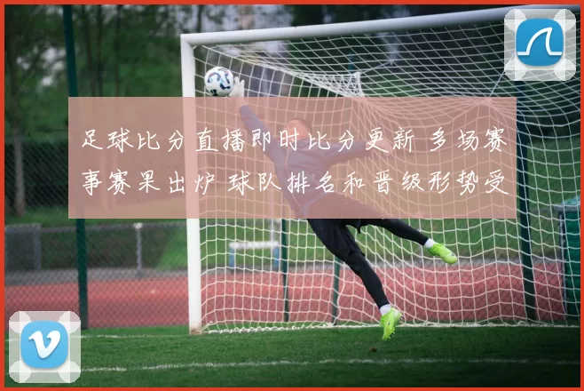 足球比分直播即时比分更新 多场赛事赛果出炉 球队排名和晋级形势受影响