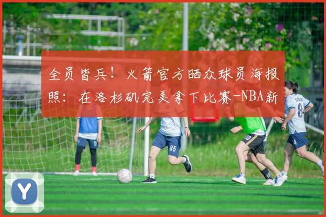 全员皆兵！火箭官方晒众球员海报照：在洛杉矶完美拿下比赛-NBA新闻