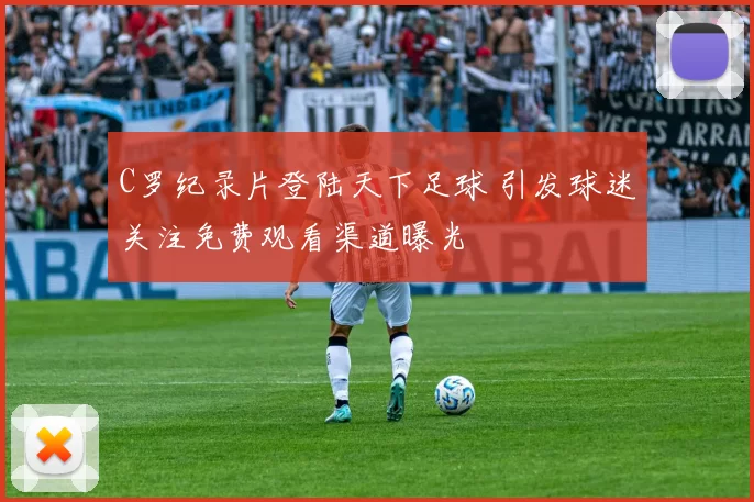 C罗纪录片登陆天下足球 引发球迷关注免费观看渠道曝光