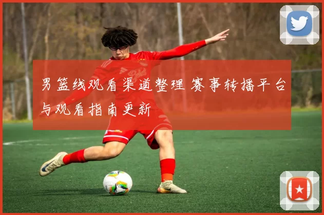 男篮线观看渠道整理 赛事转播平台与观看指南更新