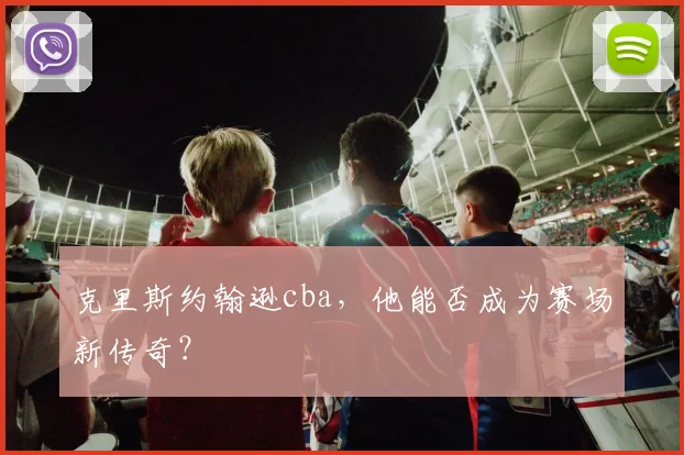 克里斯约翰逊cba，他能否成为赛场新传奇？