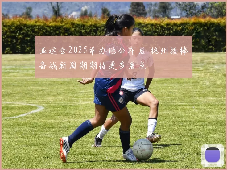 亚运会2025举办地公布后 杭州接棒备战新周期期待更多看点