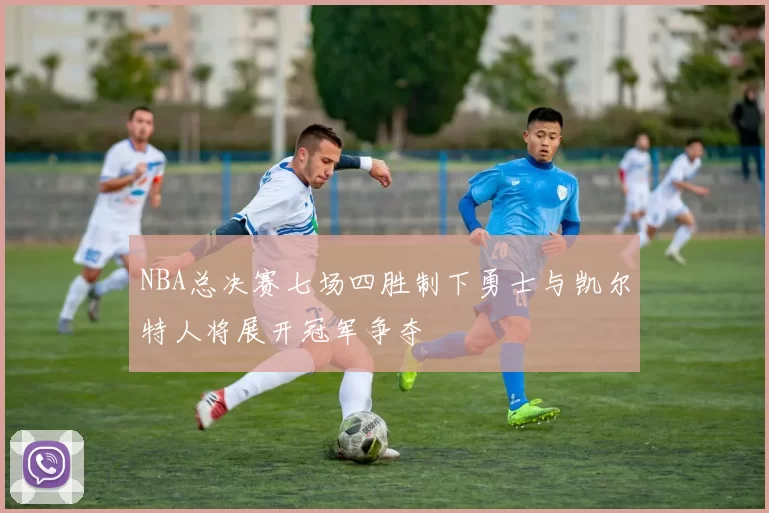 NBA总决赛七场四胜制下勇士与凯尔特人将展开冠军争夺