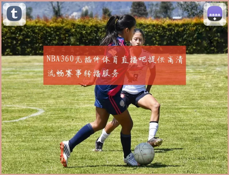 NBA360无插件体育直播吧提供高清流畅赛事转播服务