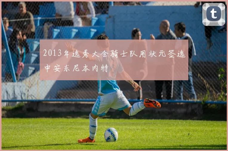 2013年选秀大会骑士队用状元签选中安东尼本内特