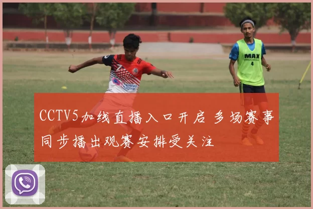 CCTV5加线直播入口开启 多场赛事同步播出观赛安排受关注