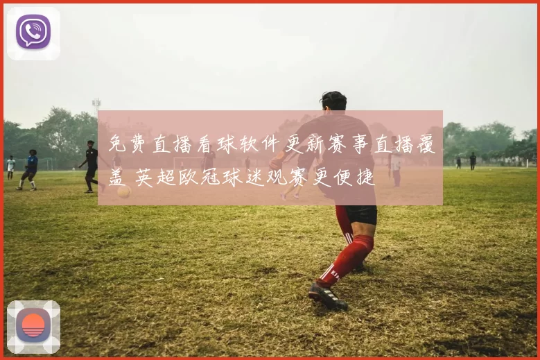 免费直播看球软件更新赛事直播覆盖 英超欧冠球迷观赛更便捷