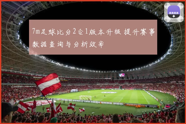 7m足球比分2合1版本升级 提升赛事数据查询与分析效率