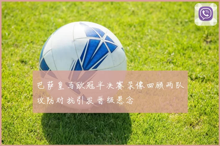 巴萨皇马欧冠半决赛录像回顾两队攻防对抗引发晋级悬念