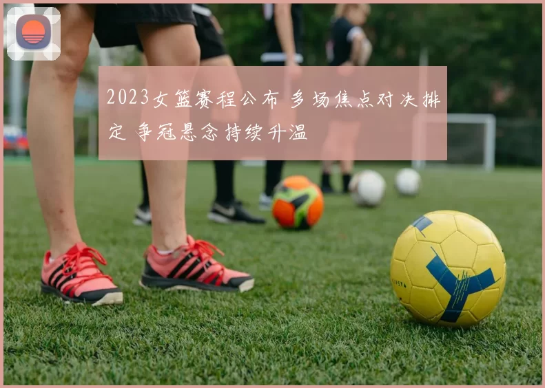 2023女篮赛程公布 多场焦点对决排定 争冠悬念持续升温