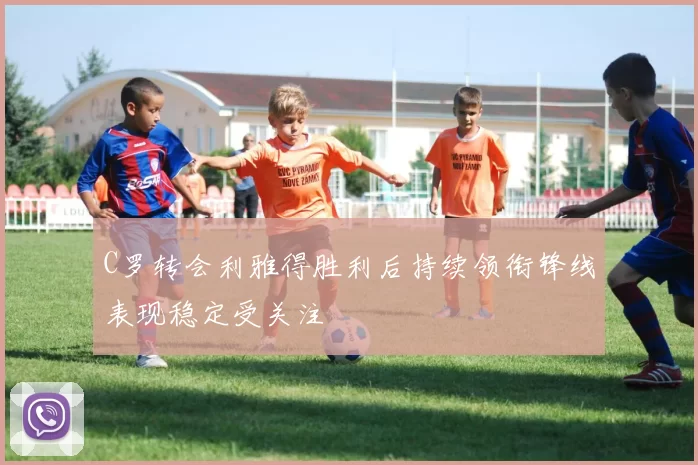 C罗转会利雅得胜利后持续领衔锋线表现稳定受关注