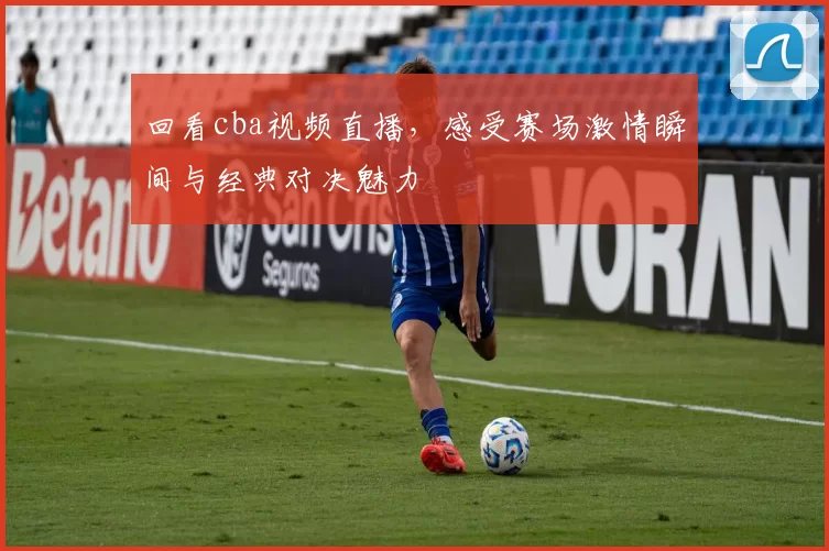 回看cba视频直播，感受赛场激情瞬间与经典对决魅力