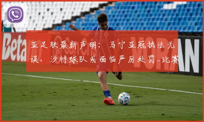 亚足联最新声明：马宁亚冠执法无误，沙特球队或面临严厉处罚_比赛_中国裁判_吉达