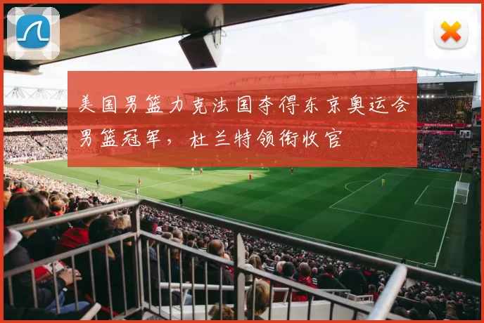 美国男篮力克法国夺得东京奥运会男篮冠军，杜兰特领衔收官