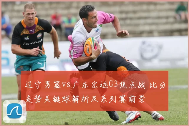 辽宁男篮vs广东宏远G3焦点战 比分走势关键球解析及系列赛前景