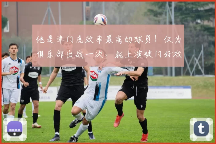 他是津门虎效率最高的球员！仅为俱乐部出战一次，就上演破门好戏