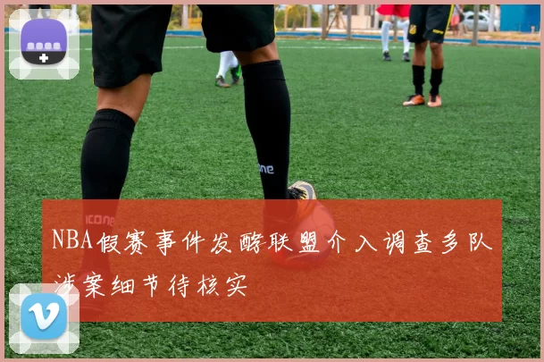 NBA假赛事件发酵联盟介入调查多队涉案细节待核实