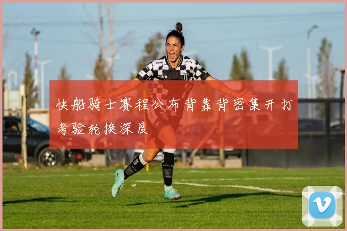 快船骑士赛程公布背靠背密集开打考验轮换深度