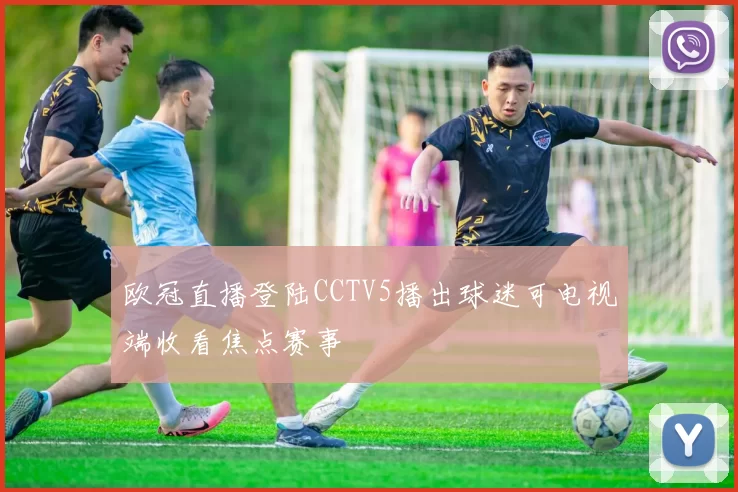 欧冠直播登陆CCTV5播出球迷可电视端收看焦点赛事
