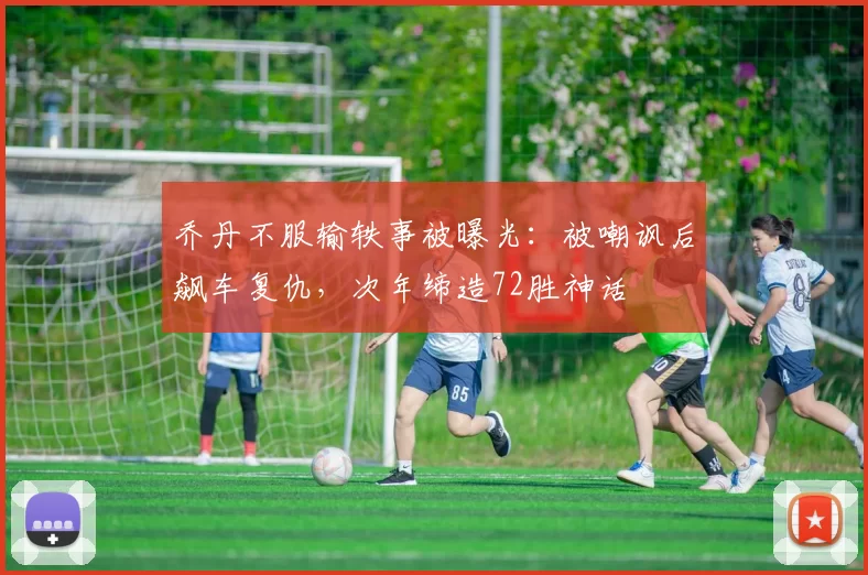 乔丹不服输轶事被曝光：被嘲讽后飙车复仇，次年缔造72胜神话