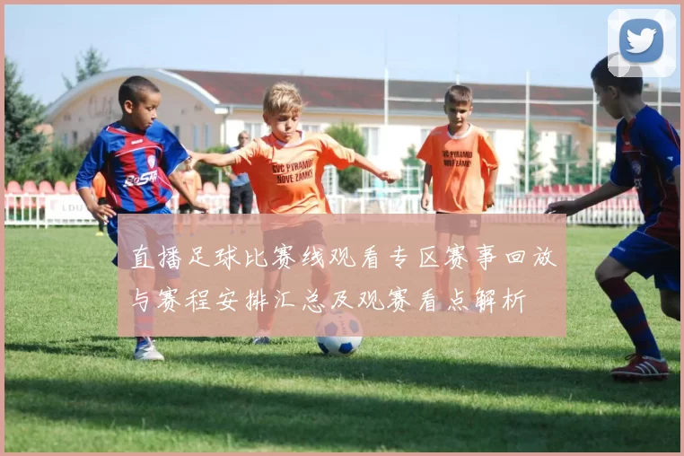 直播足球比赛线观看专区赛事回放与赛程安排汇总及观赛看点解析