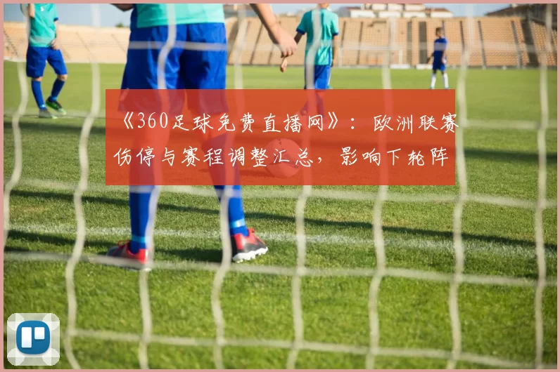《360足球免费直播网》：欧洲联赛伤停与赛程调整汇总，影响下轮阵容与首发选择