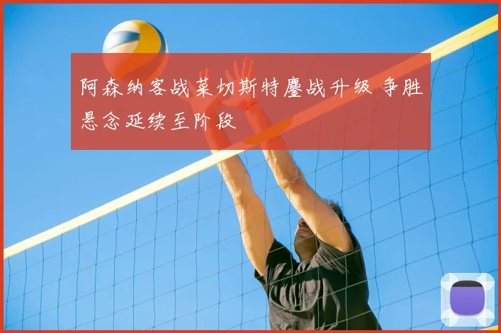 阿森纳客战菜切斯特鏖战升级 争胜悬念延续至阶段