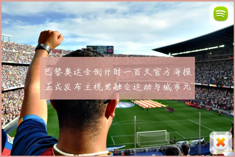巴黎奥运会倒计时一百天官方海报正式发布主视觉融合运动与城市元素