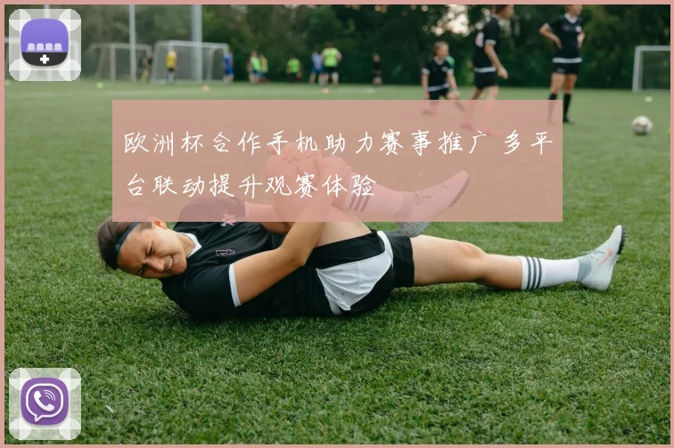 欧洲杯合作手机助力赛事推广 多平台联动提升观赛体验