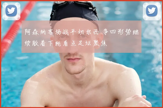 阿森纳客场战平切尔西 争四形势继续胶着下轮看点足坛聚焦