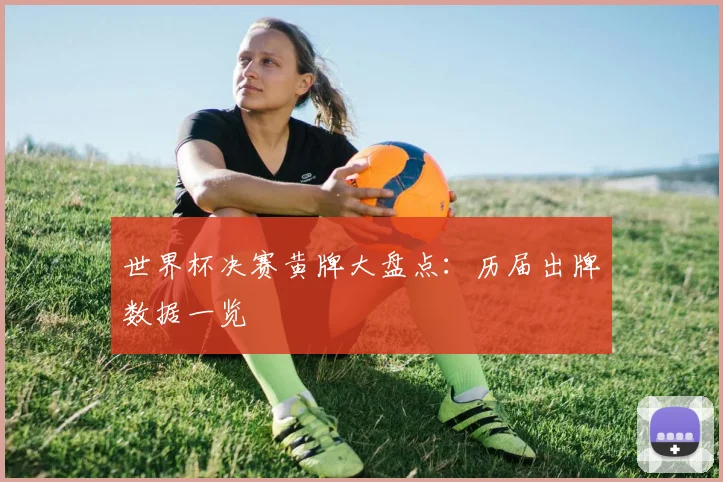 世界杯决赛黄牌大盘点：历届出牌数据一览