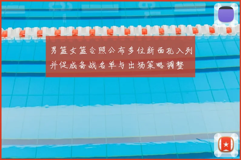 男篮女篮合照公布多位新面孔入列并促成备战名单与出场策略调整